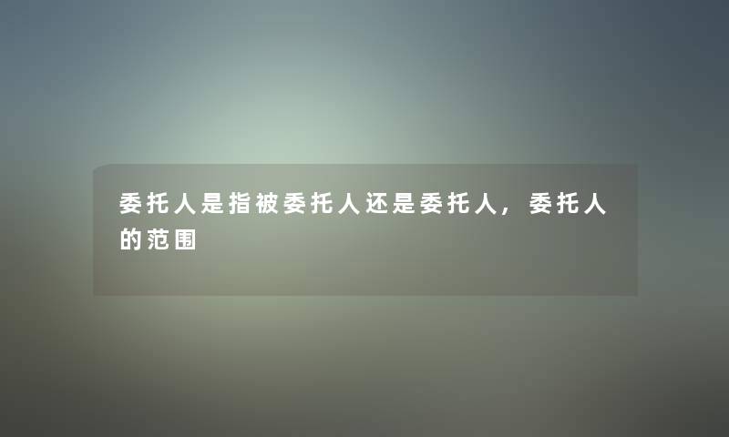 委托人是指被委托人还是委托人,委托人的范围