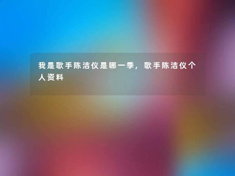 我是歌手陈洁仪是哪一季,歌手陈洁仪个人资料