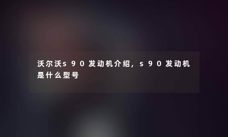 沃尔沃s90发动机介绍,s90发动机是什么型号