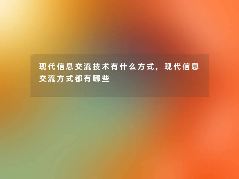 现代信息交流技术有什么方式,现代信息交流方式都有哪些