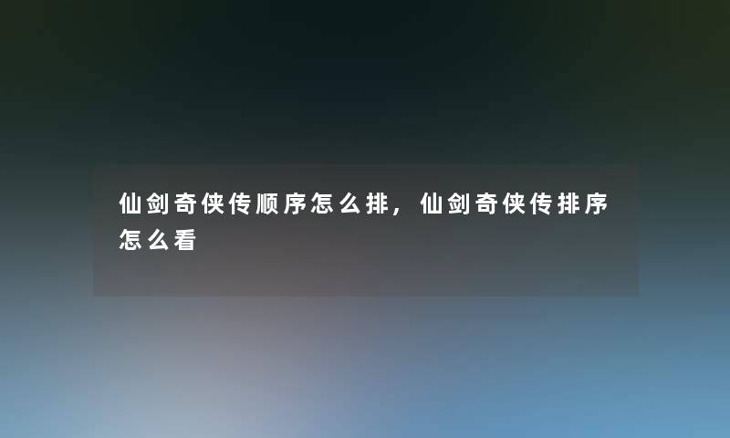 仙剑奇侠传顺序怎么排,仙剑奇侠传排序怎么看