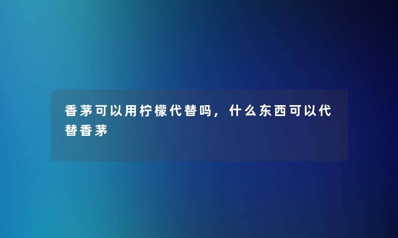 香茅可以用柠檬代替吗,什么东西可以代替香茅