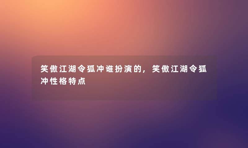 笑傲江湖令狐冲谁扮演的,笑傲江湖令狐冲性格特点