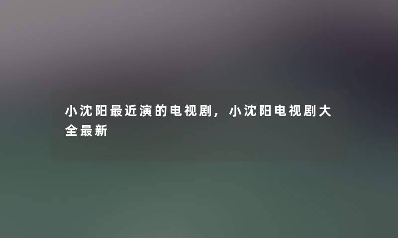 小沈阳近演的电视剧,小沈阳电视剧大全新