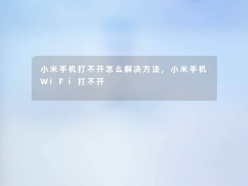 小米手机打不开怎么解决方法,小米手机WiFi打不开