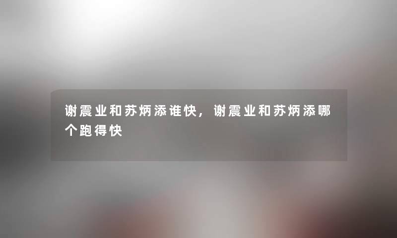 谢震业和苏炳添谁快,谢震业和苏炳添哪个跑得快