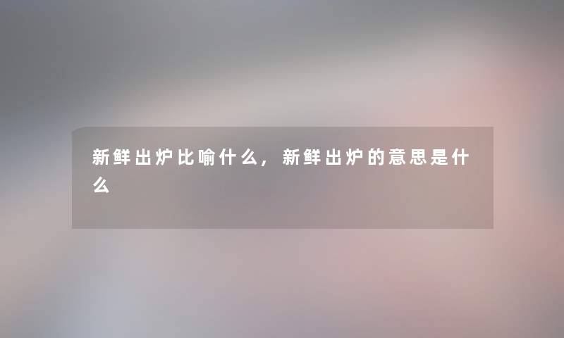 新鲜出炉比喻什么,新鲜出炉的意思是什么