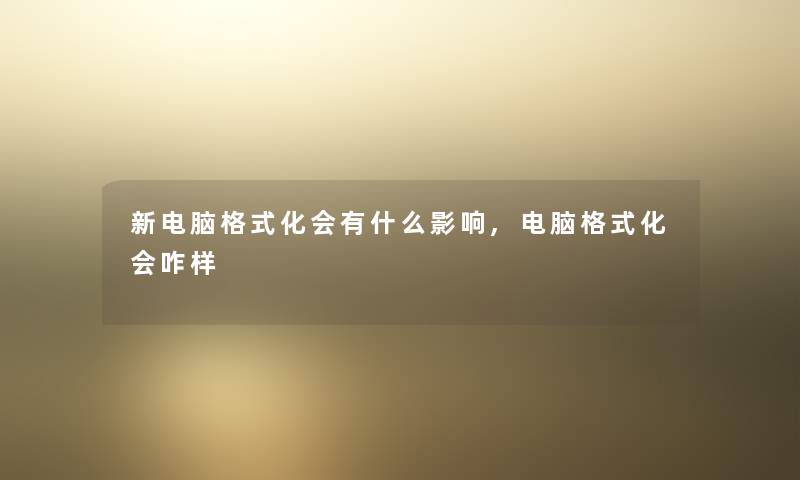 新电脑格式化会有什么影响,电脑格式化会咋样