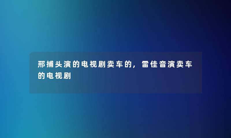 邢捕头演的电视剧卖车的,雷佳音演卖车的电视剧