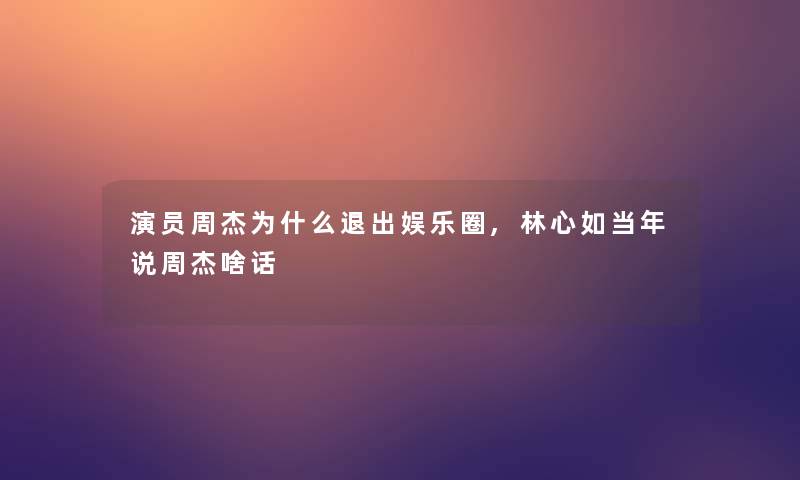 演员周杰为什么退出娱乐圈,林心如当年说周杰啥话