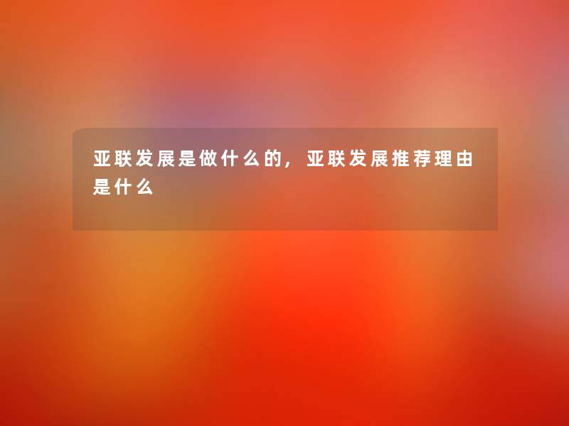 亚联发展是做什么的,亚联发展推荐理由是什么