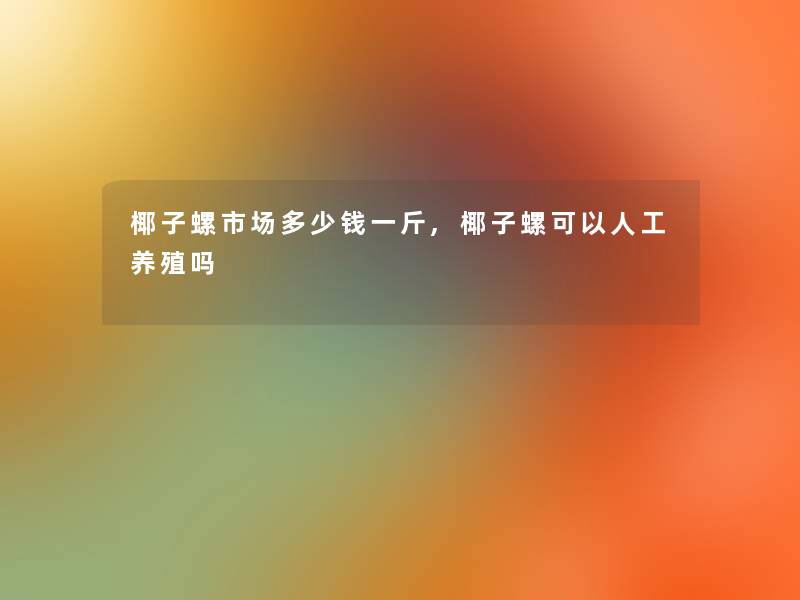 椰子螺市场多少钱一斤,椰子螺可以人工养殖吗