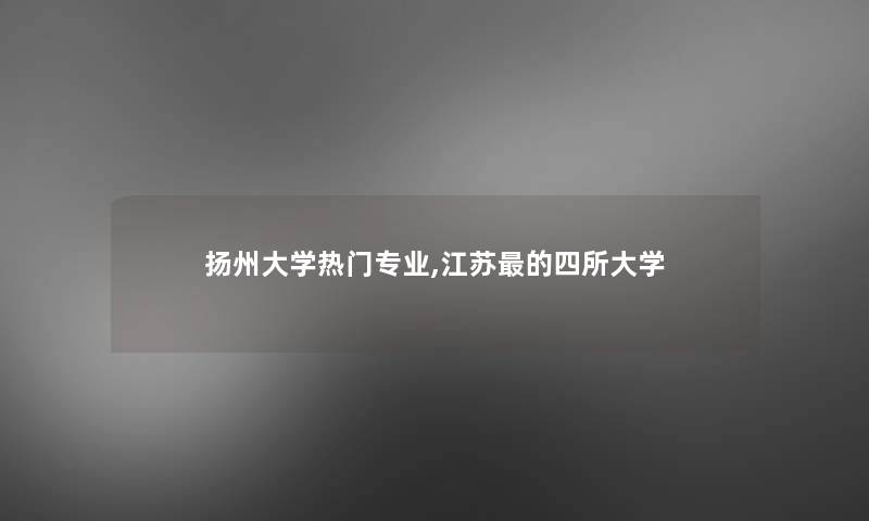 扬州大学热门专业,江苏的四所大学