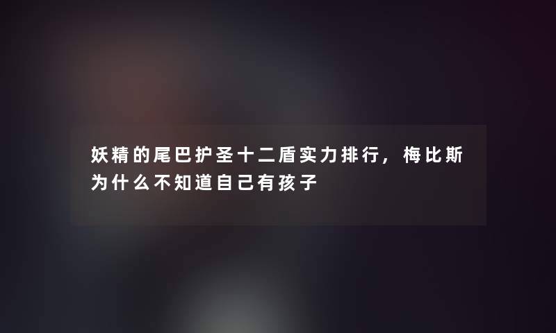 妖精的尾巴护圣十二盾实力整理,梅比斯为什么不知道自己有孩子