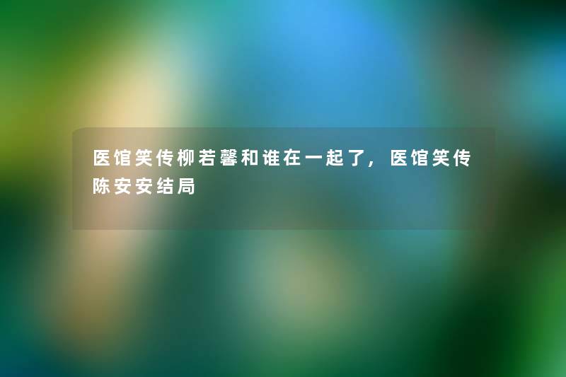 医馆笑传柳若馨和谁在一起了,医馆笑传陈安安结局