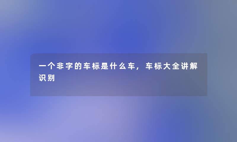 一个非字的车标是什么车,车标大全讲解识别