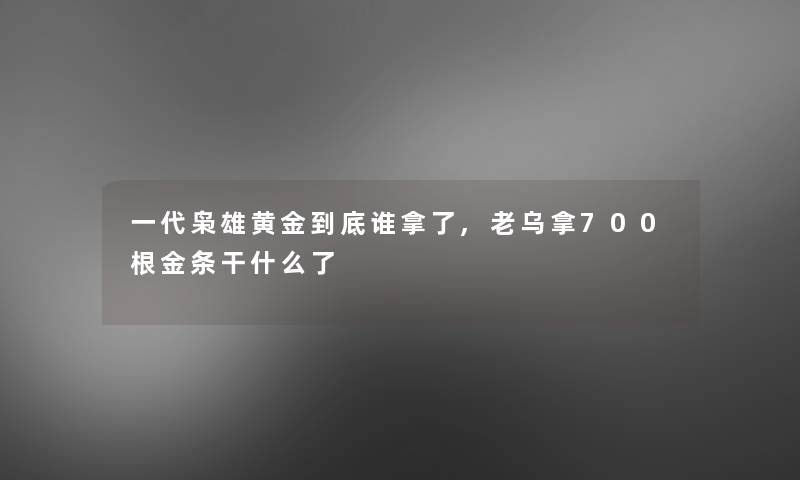 一代枭雄黄金到底谁拿了,老乌拿700根金条干什么了