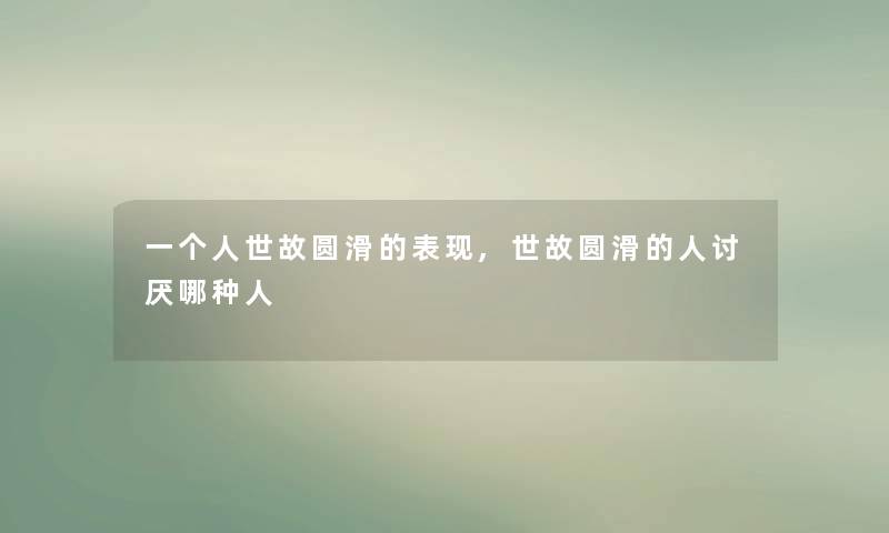 一个人世故圆滑的表现,世故圆滑的人讨厌哪种人