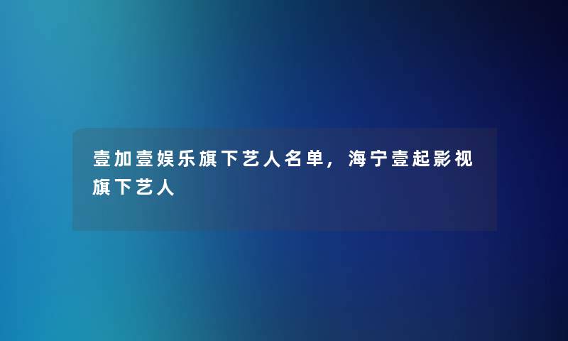 壹加壹娱乐旗下艺人名单,海宁壹起影视旗下艺人