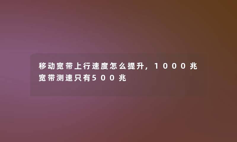 移动宽带上行速度怎么提升,1000兆宽带测速只有500兆