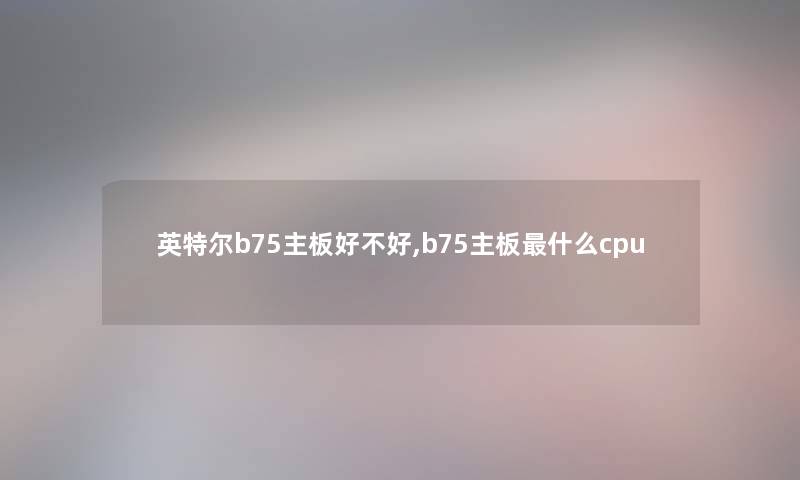 英特尔b75主板好不好,b75主板什么cpu