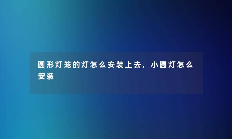 圆形灯笼的灯怎么安装上去,小圆灯怎么安装