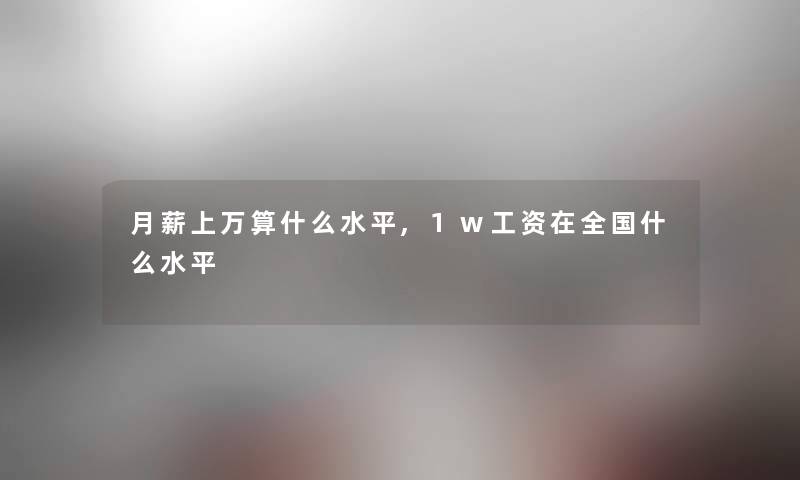 月薪上万算什么水平,1w工资在全国什么水平