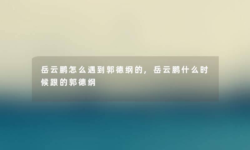 岳云鹏怎么遇到郭德纲的,岳云鹏什么时候跟的郭德纲