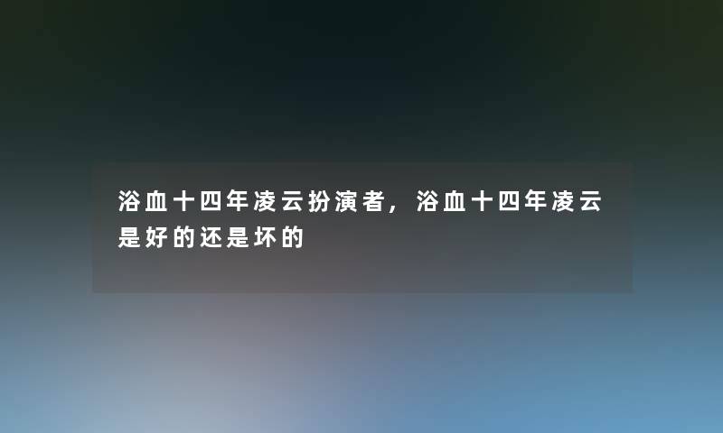 浴血十四年凌云扮演者,浴血十四年凌云是好的还是坏的