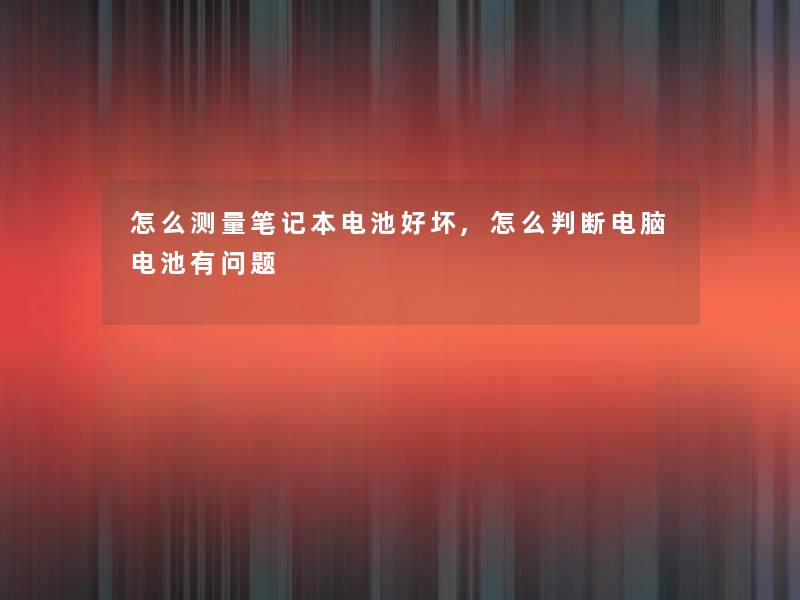 怎么测量笔记本电池好坏,怎么判断电脑电池有问题