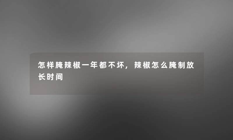 怎样腌辣椒一年都不坏,辣椒怎么腌制放长时间