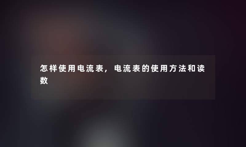 怎样使用电流表,电流表的使用方法和读数