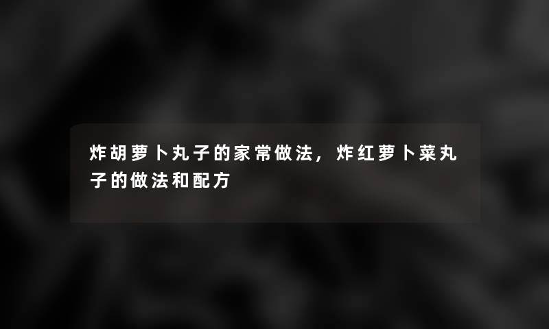 炸胡萝卜丸子的家常做法,炸红萝卜菜丸子的做法和配方