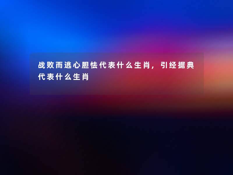 战败而逃心胆怯代表什么生肖,引经据典代表什么生肖