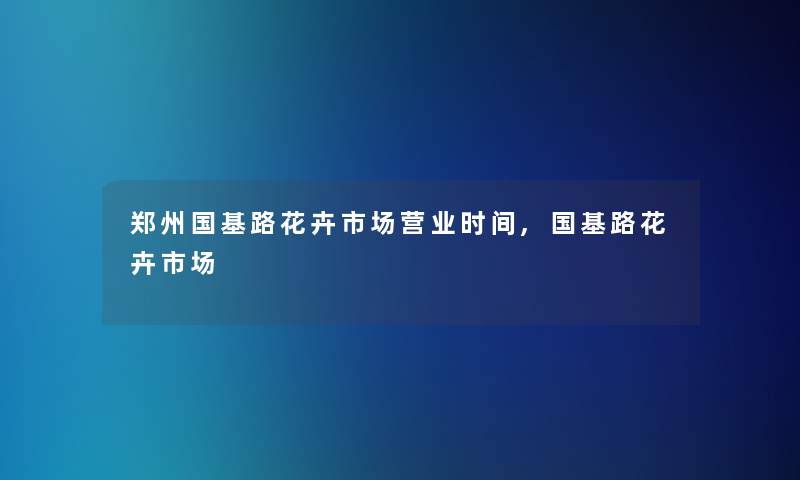 郑州国基路花卉市场营业时间,国基路花卉市场