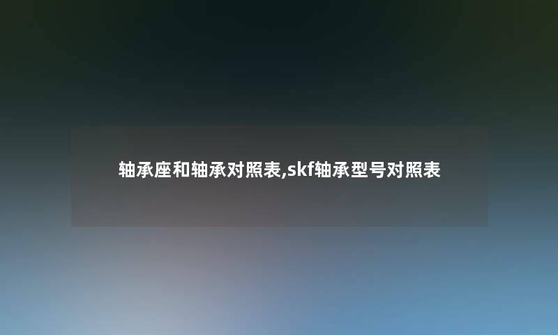 轴承座和轴承对照表,skf轴承型号对照表