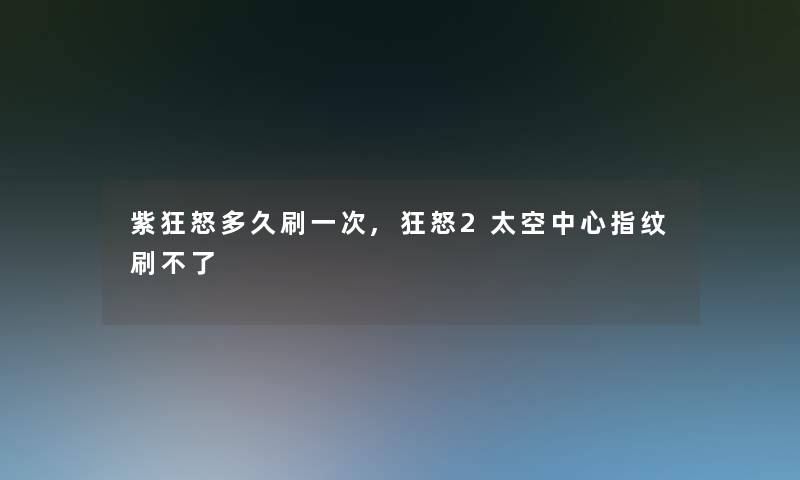 紫狂怒多久刷一次,狂怒2太空中心指纹刷不了