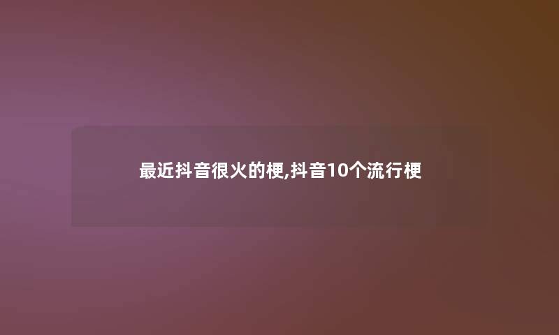 近抖音很火的梗,抖音10个流行梗