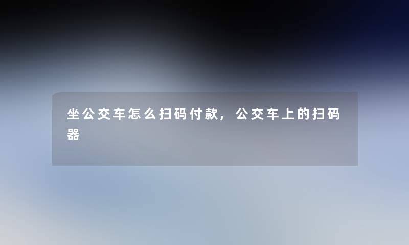 坐公交车怎么扫码付款,公交车上的扫码器