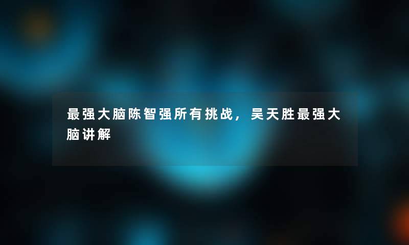 强大脑陈智强所有挑战,吴天胜强大脑讲解