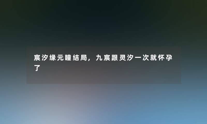 宸汐缘元瞳结局,九宸跟灵汐一次就怀孕了