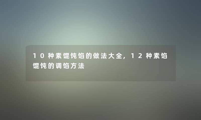 10种素馄饨馅的做法大全,12种素馅馄饨的调馅方法