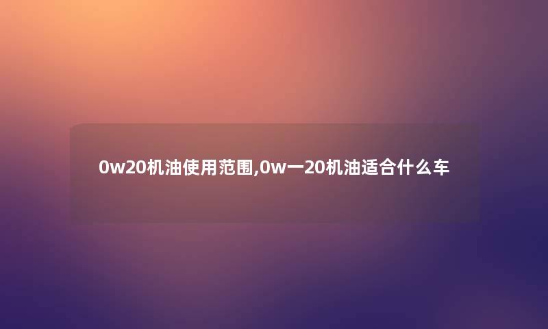 0w20机油使用范围,0w一20机油适合什么车