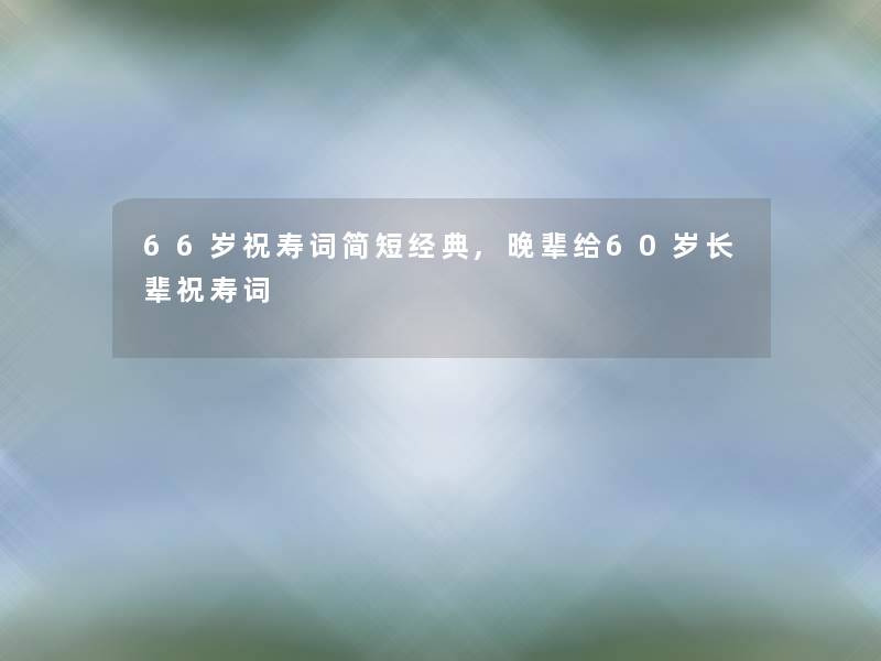 66岁祝寿词简短经典,晚辈给60岁长辈祝寿词