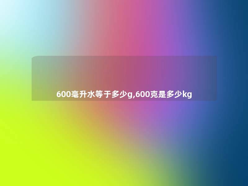 600毫升水等于多少g,600克是多少kg