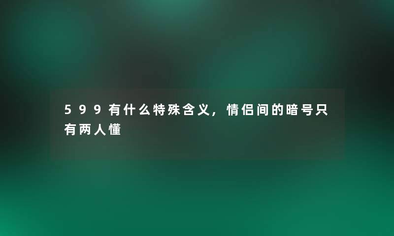 599有什么特殊含义,情侣间的暗号只有两人懂