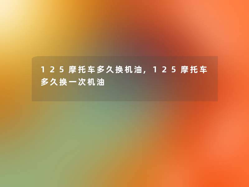 125摩托车多久换机油,125摩托车多久换一次机油