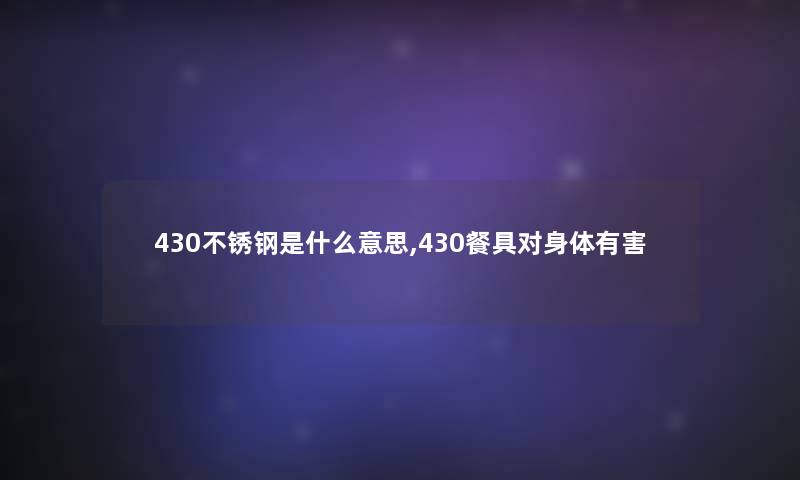 430不锈钢是什么意思,430餐具对身体有害