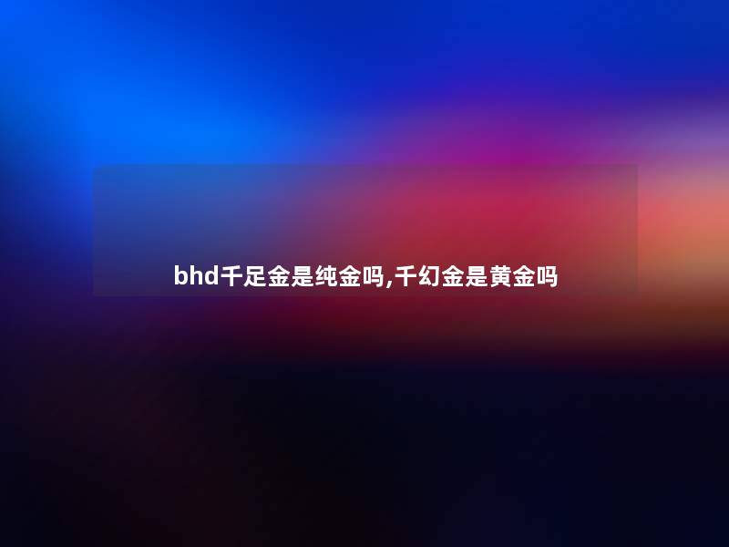 bhd千足金是纯金吗,千幻金是黄金吗