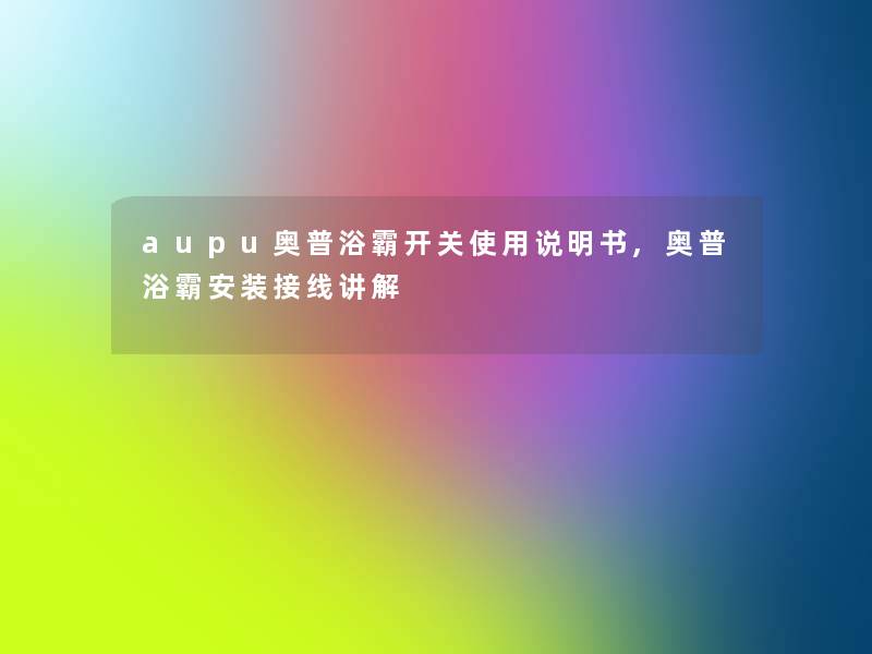 aupu奥普浴霸开关使用说明书,奥普浴霸安装接线讲解